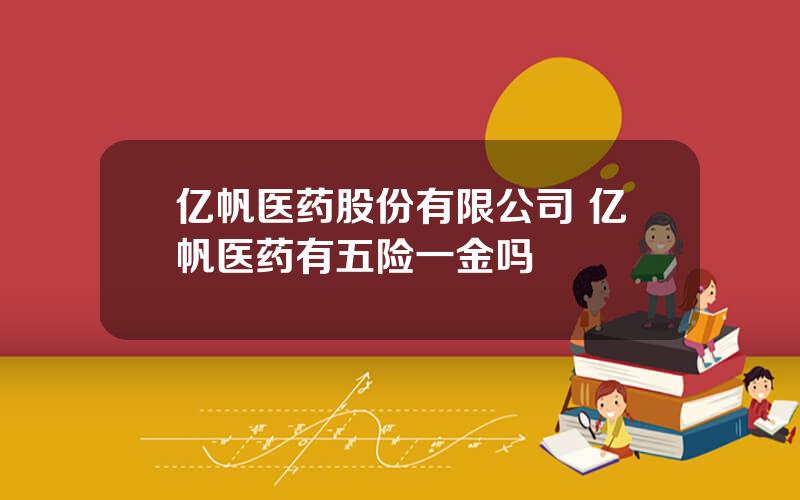 亿帆医药股份有限公司 亿帆医药有五险一金吗
